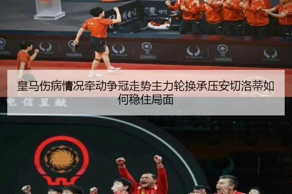 皇马伤病情况牵动争冠走势主力轮换承压安切洛蒂如何稳住局面